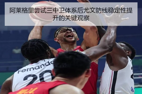 阿莱格里尝试三中卫体系后尤文防线稳定性提升的关键观察