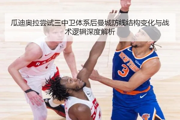 瓜迪奥拉尝试三中卫体系后曼城防线结构变化与战术逻辑深度解析