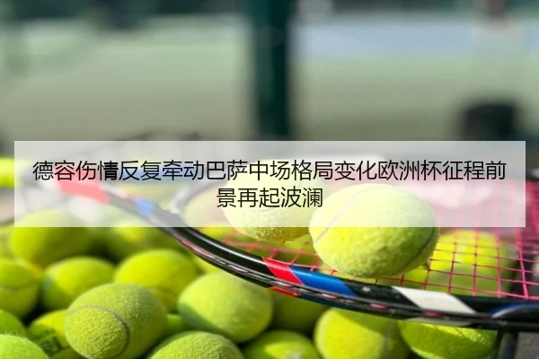 德容伤情反复牵动巴萨中场格局变化欧洲杯征程前景再起波澜