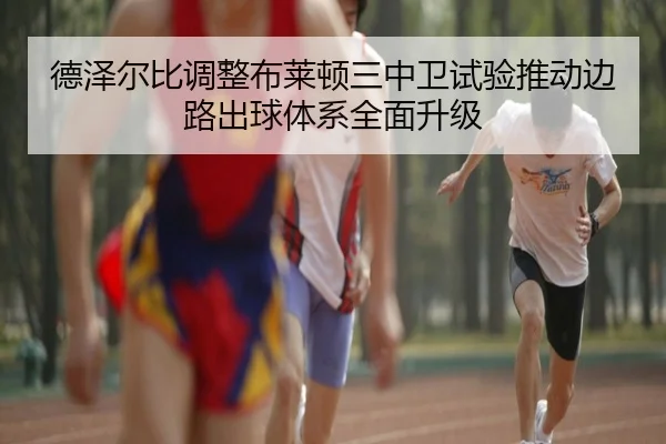 德泽尔比调整布莱顿三中卫试验推动边路出球体系全面升级