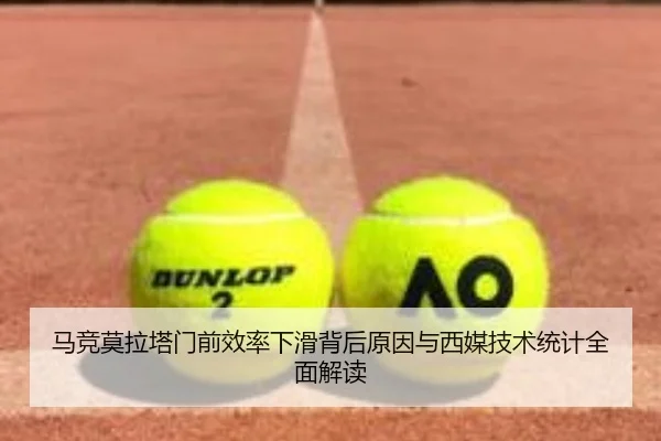 马竞莫拉塔门前效率下滑背后原因与西媒技术统计全面解读
