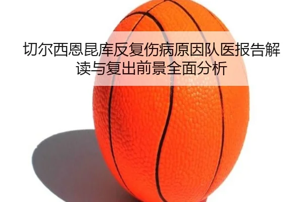 切尔西恩昆库反复伤病原因队医报告解读与复出前景全面分析