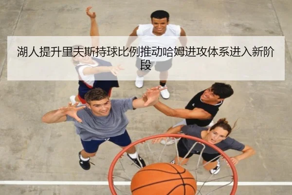 湖人提升里夫斯持球比例推动哈姆进攻体系进入新阶段
