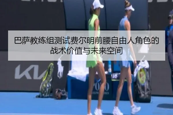 巴萨教练组测试费尔明前腰自由人角色的战术价值与未来空间