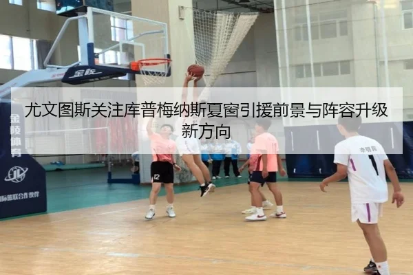 尤文图斯关注库普梅纳斯夏窗引援前景与阵容升级新方向
