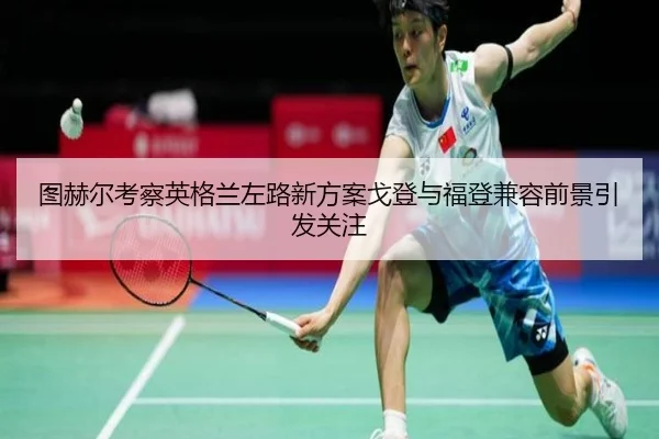 图赫尔考察英格兰左路新方案戈登与福登兼容前景引发关注