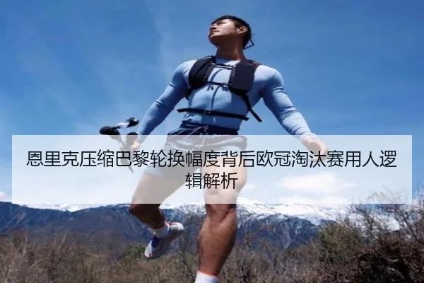 恩里克压缩巴黎轮换幅度背后欧冠淘汰赛用人逻辑解析