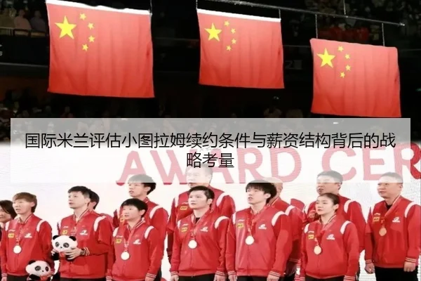 国际米兰评估小图拉姆续约条件与薪资结构背后的战略考量