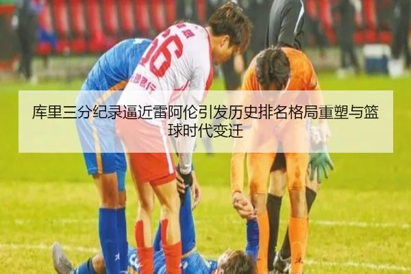 库里三分纪录逼近雷阿伦引发历史排名格局重塑与篮球时代变迁