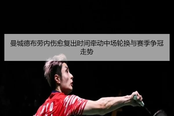 曼城德布劳内伤愈复出时间牵动中场轮换与赛季争冠走势