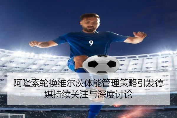 阿隆索轮换维尔茨体能管理策略引发德媒持续关注与深度讨论
