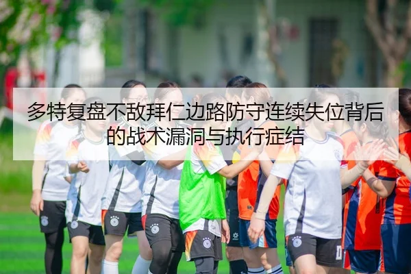 多特复盘不敌拜仁边路防守连续失位背后的战术漏洞与执行症结