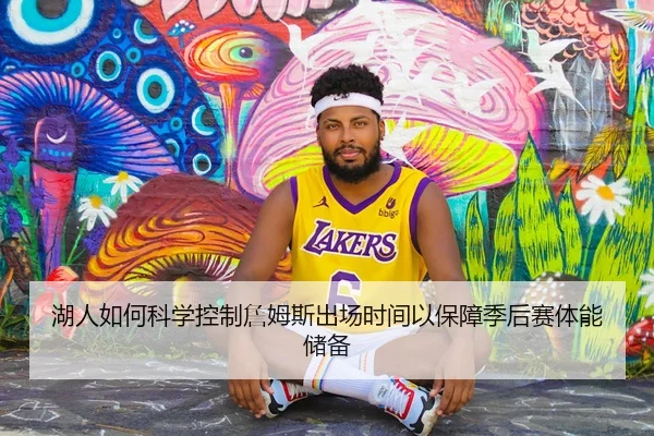湖人如何科学控制詹姆斯出场时间以保障季后赛体能储备