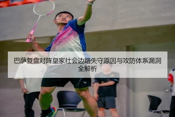 巴萨复盘对阵皇家社会边路失守原因与攻防体系漏洞全解析