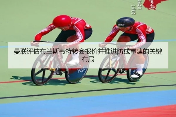 曼联评估布兰斯韦特转会报价并推进防线重建的关键布局