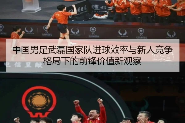 中国男足武磊国家队进球效率与新人竞争格局下的前锋价值新观察