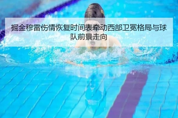 掘金穆雷伤情恢复时间表牵动西部卫冕格局与球队前景走向