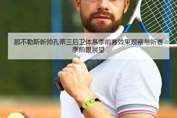 那不勒斯新帅孔蒂三后卫体系季前赛效果观察与新赛季前景展望