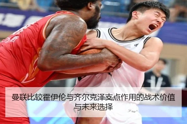 曼联比较霍伊伦与齐尔克泽支点作用的战术价值与未来选择