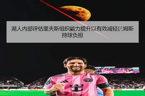 湖人内部评估里夫斯组织能力提升以有效减轻詹姆斯持球负担