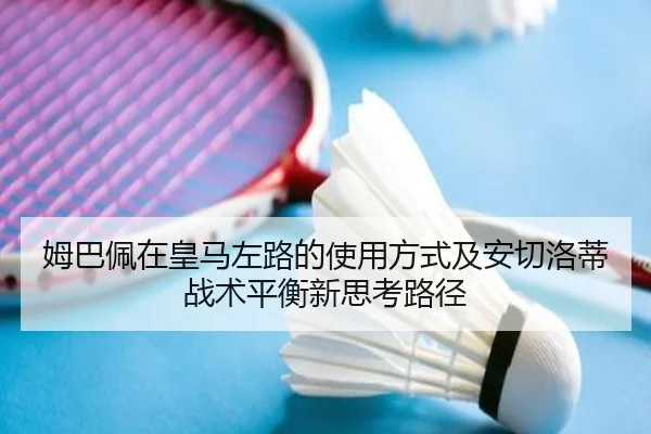 姆巴佩在皇马左路的使用方式及安切洛蒂战术平衡新思考路径