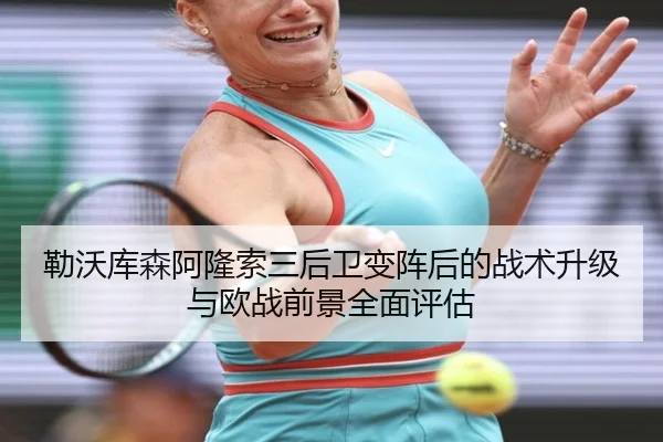 勒沃库森阿隆索三后卫变阵后的战术升级与欧战前景全面评估