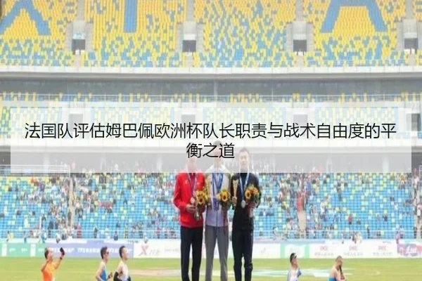 法国队评估姆巴佩欧洲杯队长职责与战术自由度的平衡之道