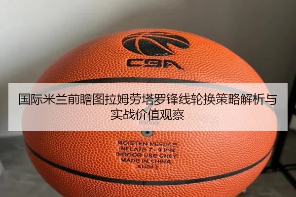 国际米兰前瞻图拉姆劳塔罗锋线轮换策略解析与实战价值观察