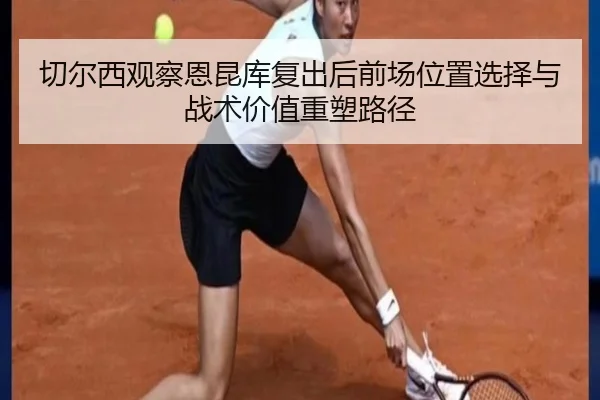 切尔西观察恩昆库复出后前场位置选择与战术价值重塑路径