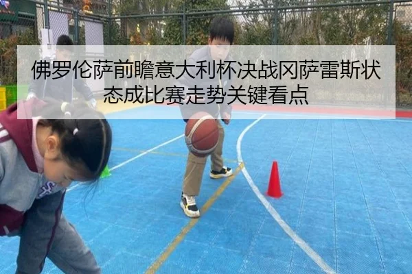 佛罗伦萨前瞻意大利杯决战冈萨雷斯状态成比赛走势关键看点