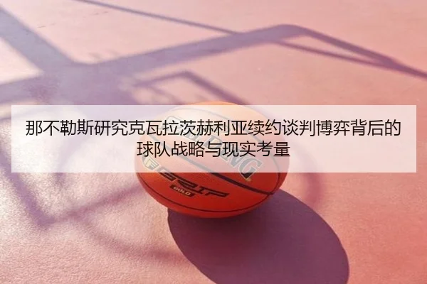 那不勒斯研究克瓦拉茨赫利亚续约谈判博弈背后的球队战略与现实考量