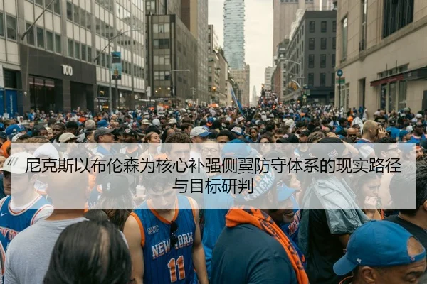 尼克斯以布伦森为核心补强侧翼防守体系的现实路径与目标研判