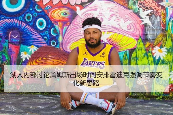 湖人内部讨论詹姆斯出场时间安排雷迪克强调节奏变化新思路