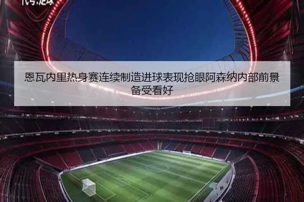 恩瓦内里热身赛连续制造进球表现抢眼阿森纳内部前景备受看好