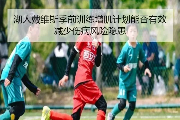 湖人戴维斯季前训练增肌计划能否有效减少伤病风险隐患